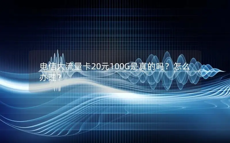 电信大流量卡20元100G是真的吗？怎么办理？