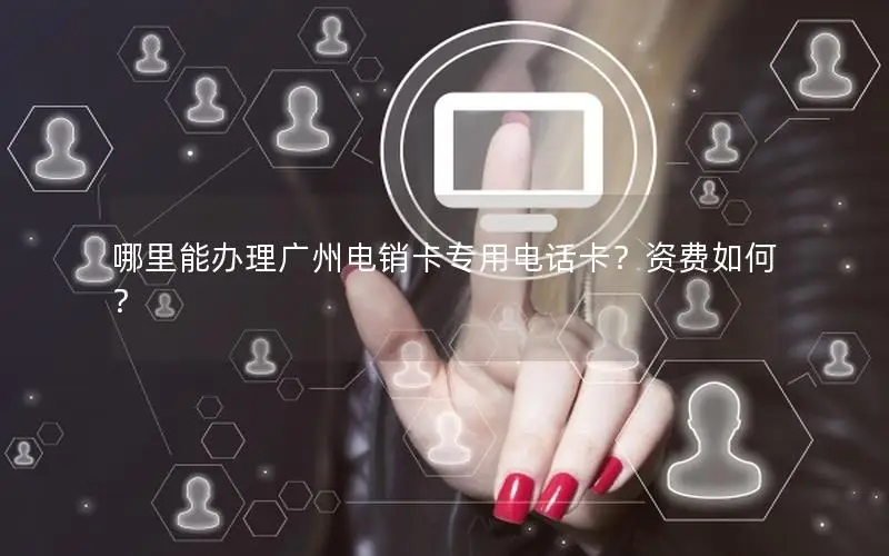 哪里能办理广州电销卡专用电话卡？资费如何？