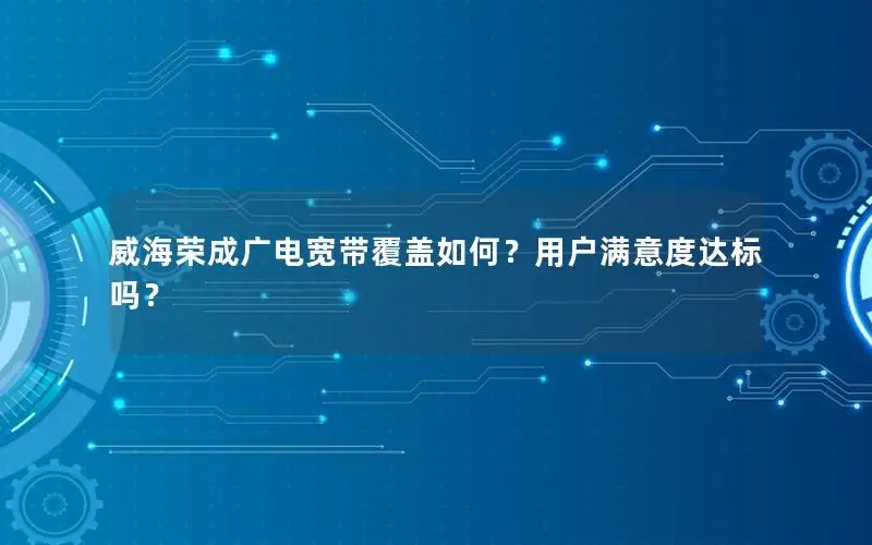 威海荣成广电宽带覆盖如何？用户满意度达标吗？