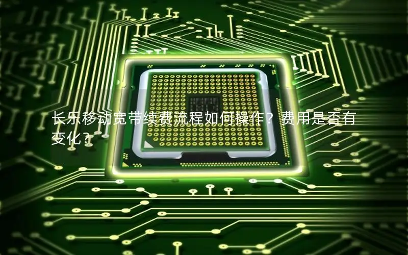 长乐移动宽带续费流程如何操作？费用是否有变化？