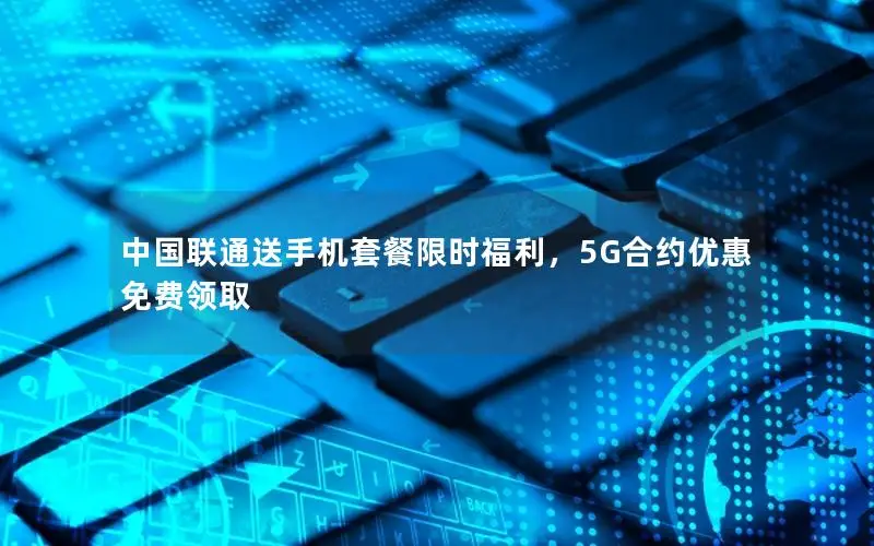 中国联通送手机套餐限时福利，5G合约优惠免费领取