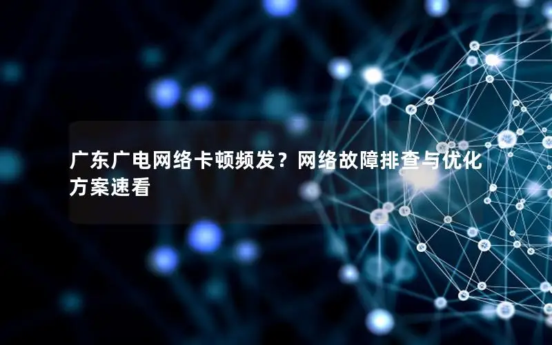 广东广电网络卡顿频发？网络故障排查与优化方案速看