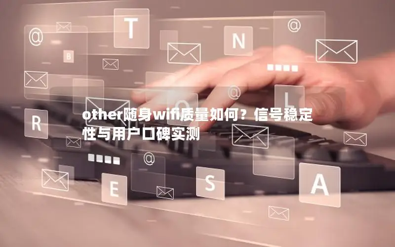 other随身wifi质量如何？信号稳定性与用户口碑实测