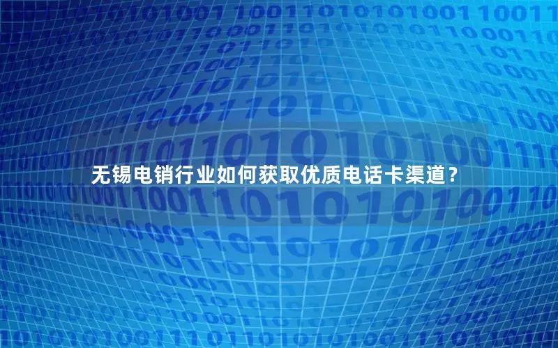 无锡电销行业如何获取优质电话卡渠道？