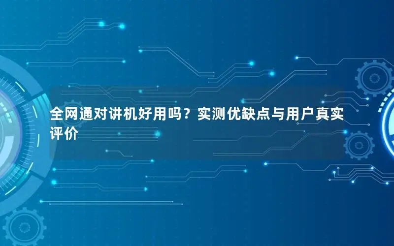 全网通对讲机好用吗？实测优缺点与用户真实评价
