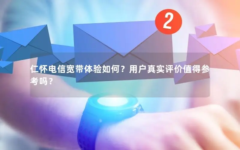 仁怀电信宽带体验如何？用户真实评价值得参考吗？