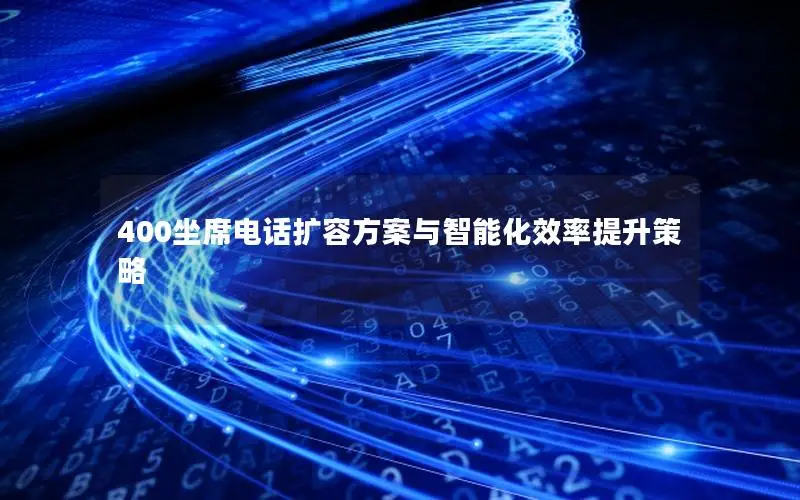 400坐席电话扩容方案与智能化效率提升策略