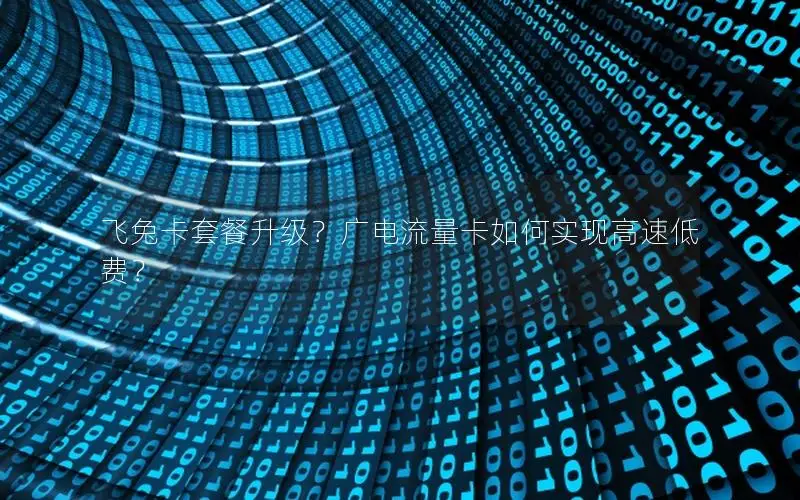 飞兔卡套餐升级？广电流量卡如何实现高速低费？