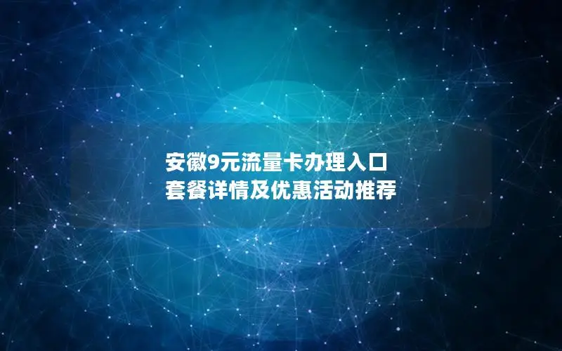 安徽9元流量卡办理入口 套餐详情及优惠活动推荐