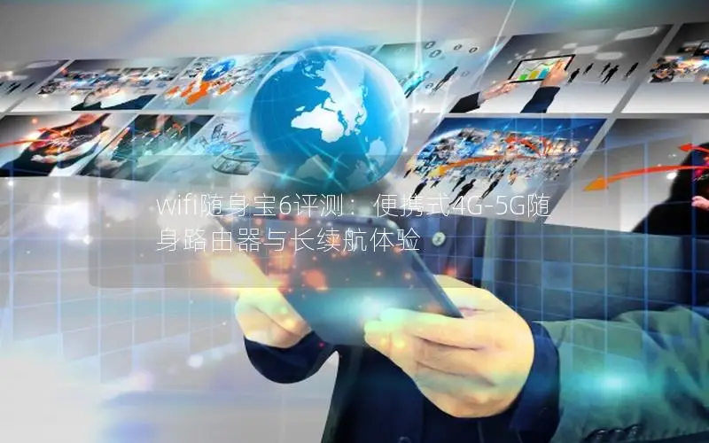 wifi随身宝6评测：便携式4G-5G随身路由器与长续航体验