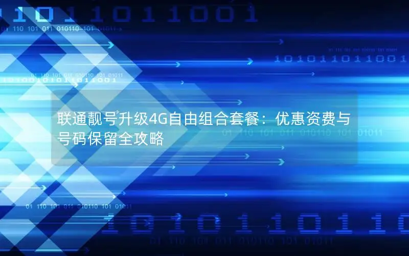 联通靓号升级4G自由组合套餐：优惠资费与号码保留全攻略
