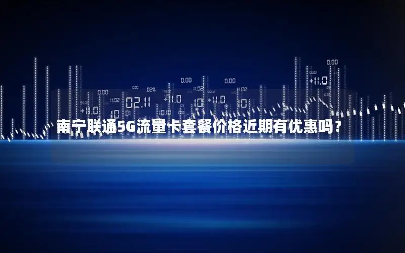 南宁联通5G流量卡套餐价格近期有优惠吗？