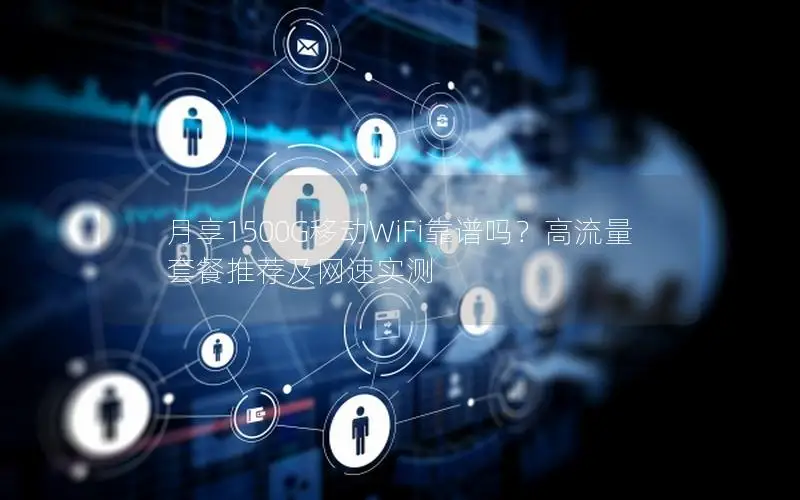 月享1500G移动WiFi靠谱吗？高流量套餐推荐及网速实测
