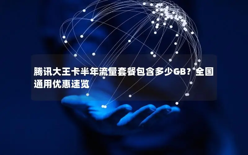 腾讯大王卡半年流量套餐包含多少GB？全国通用优惠速览