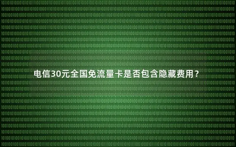 电信30元全国免流量卡是否包含隐藏费用？