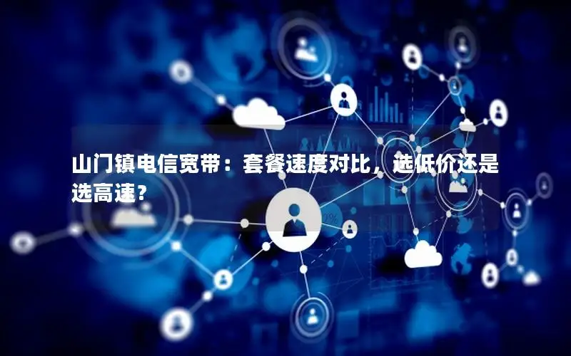 山门镇电信宽带：套餐速度对比，选低价还是选高速？