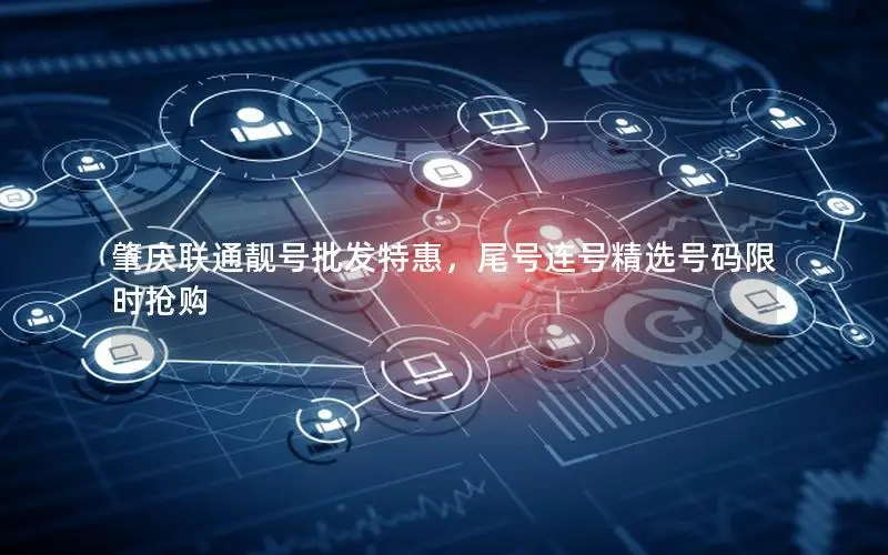 肇庆联通靓号批发特惠，尾号连号精选号码限时抢购