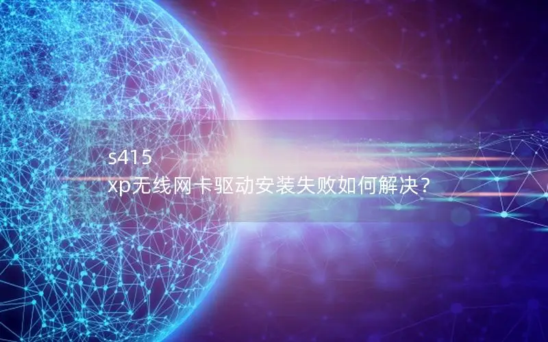 s415 xp无线网卡驱动安装失败如何解决？