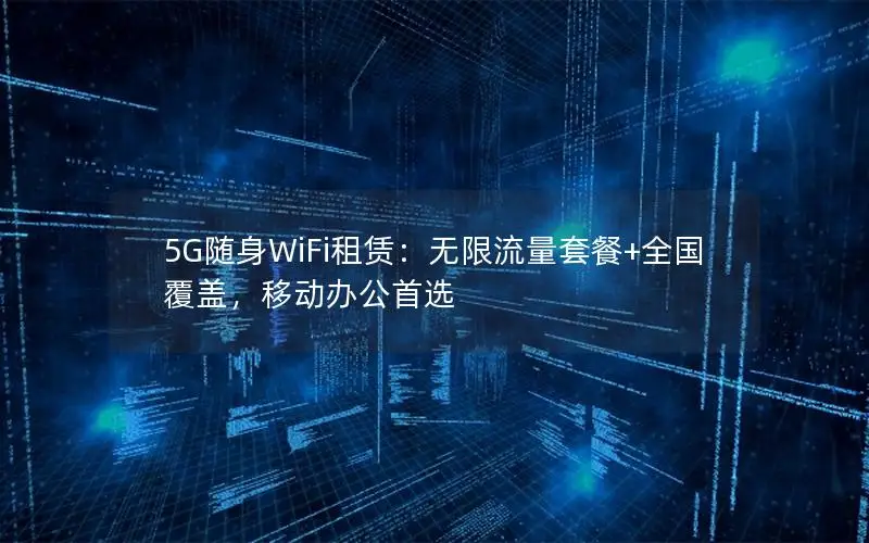 5G随身WiFi租赁：无限流量套餐+全国覆盖，移动办公首选