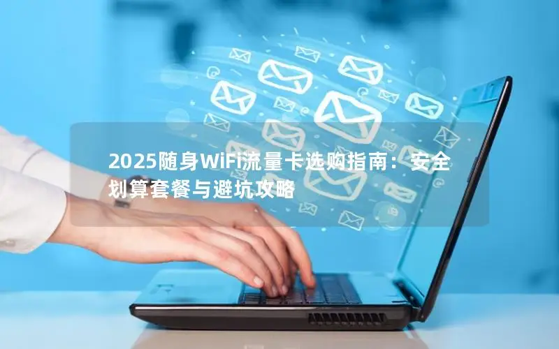 2025随身WiFi流量卡选购指南：安全划算套餐与避坑攻略