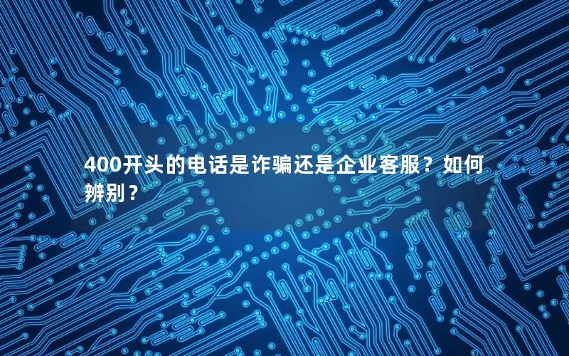 400开头的电话是诈骗还是企业客服？如何辨别？