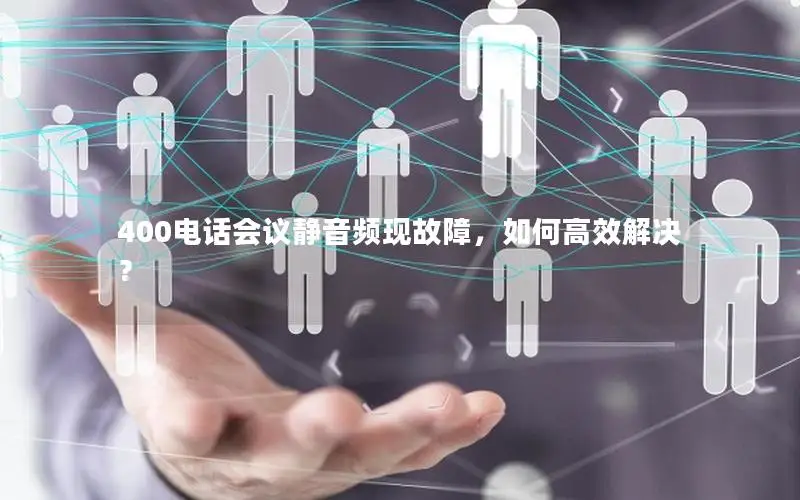 400电话会议静音频现故障，如何高效解决？