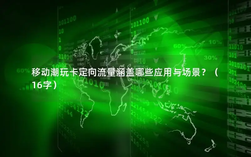 移动潮玩卡定向流量涵盖哪些应用与场景？（16字）
