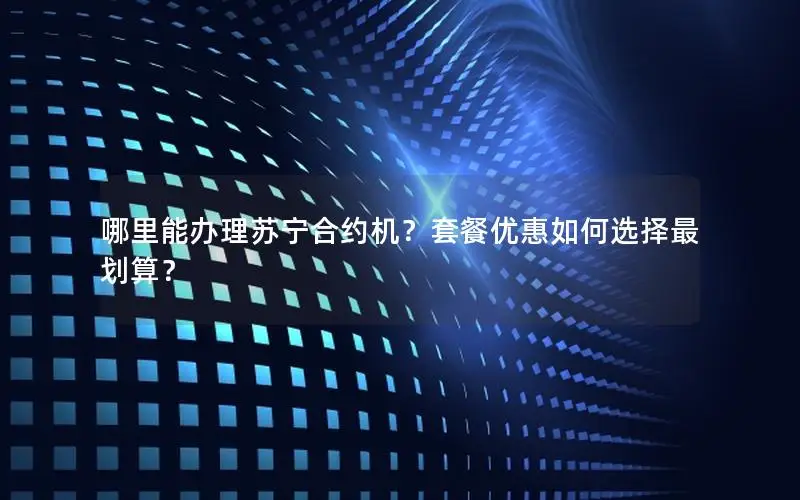 哪里能办理苏宁合约机？套餐优惠如何选择最划算？