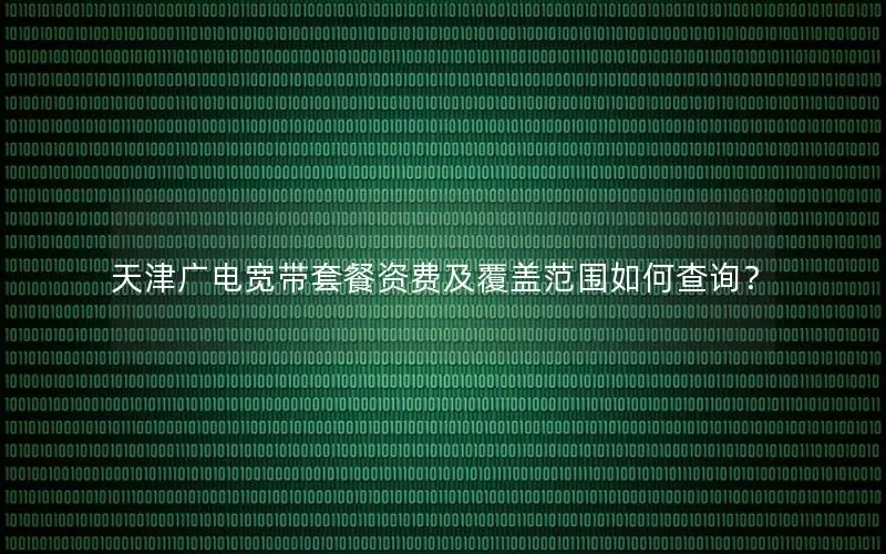 天津广电宽带套餐资费及覆盖范围如何查询？