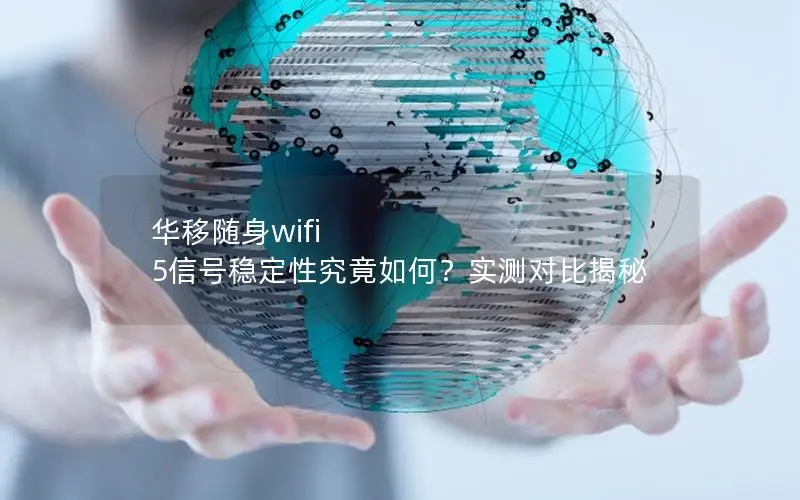 华移随身wifi 5信号稳定性究竟如何？实测对比揭秘