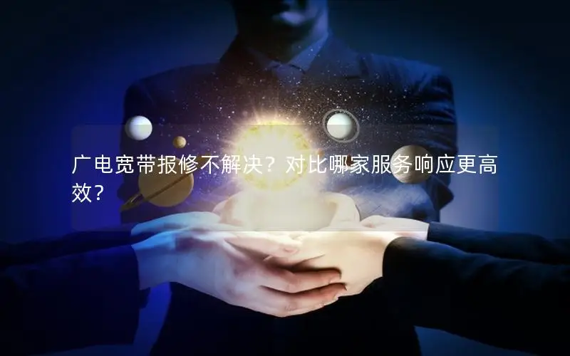 广电宽带报修不解决？对比哪家服务响应更高效？