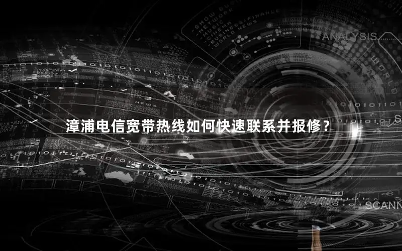漳浦电信宽带热线如何快速联系并报修？