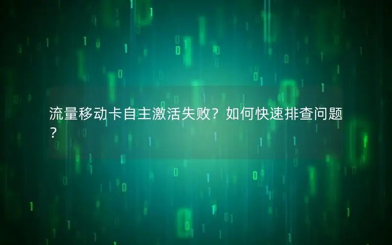 流量移动卡自主激活失败？如何快速排查问题？