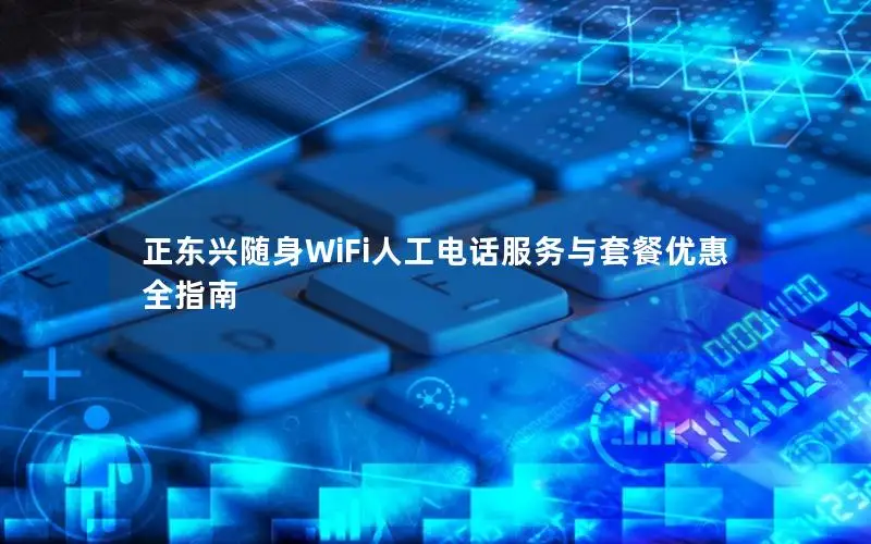 正东兴随身WiFi人工电话服务与套餐优惠全指南
