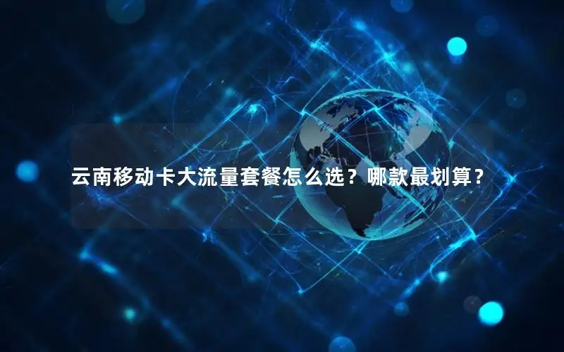 云南移动卡大流量套餐怎么选？哪款最划算？