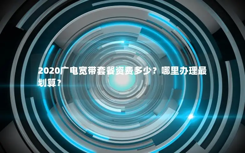 2020广电宽带套餐资费多少？哪里办理最划算？