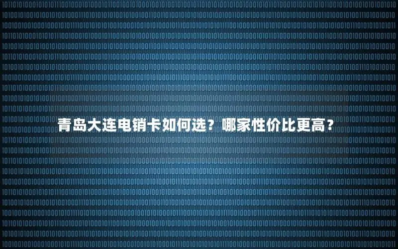 青岛大连电销卡如何选？哪家性价比更高？