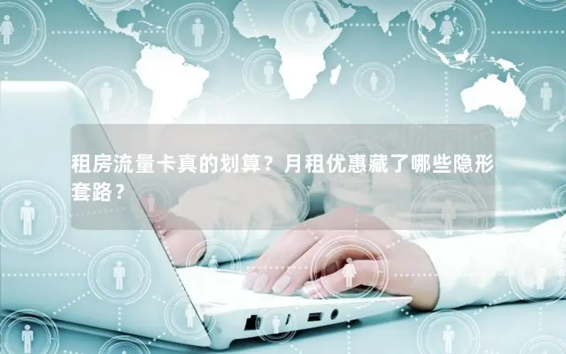 租房流量卡真的划算？月租优惠藏了哪些隐形套路？