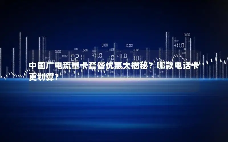 中国广电流量卡套餐优惠大揭秘？哪款电话卡更划算？
