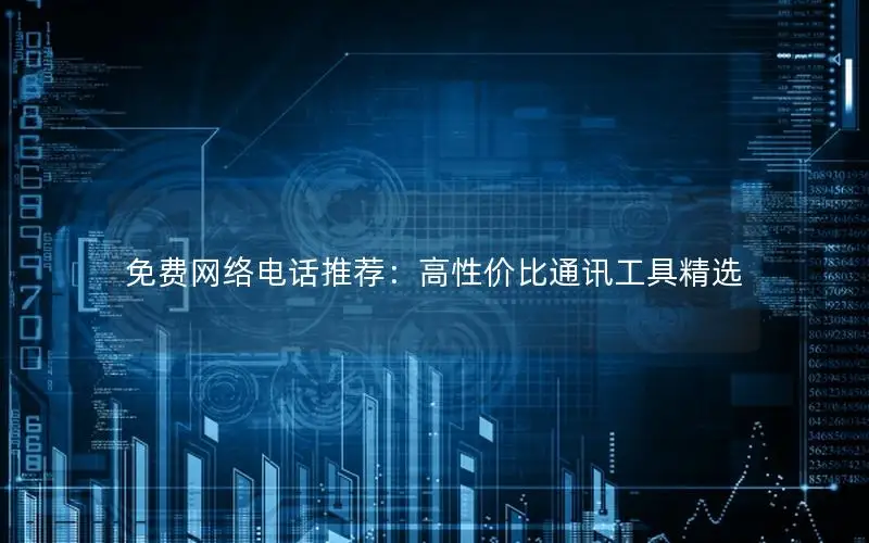 免费网络电话推荐：高性价比通讯工具精选