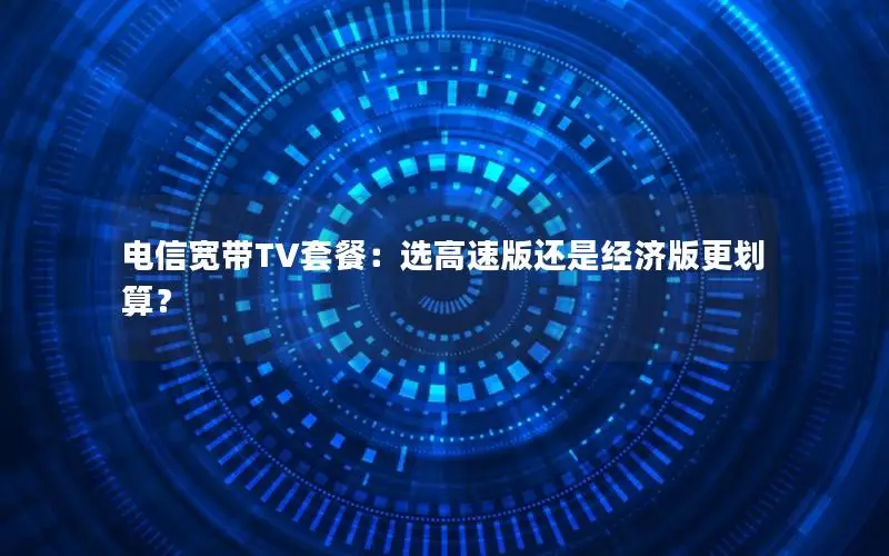电信宽带TV套餐：选高速版还是经济版更划算？