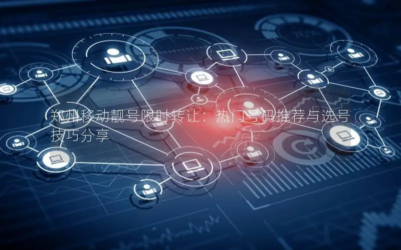 郑州移动靓号限时转让：热门号码推荐与选号技巧分享