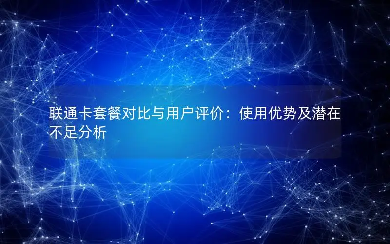 联通卡套餐对比与用户评价：使用优势及潜在不足分析