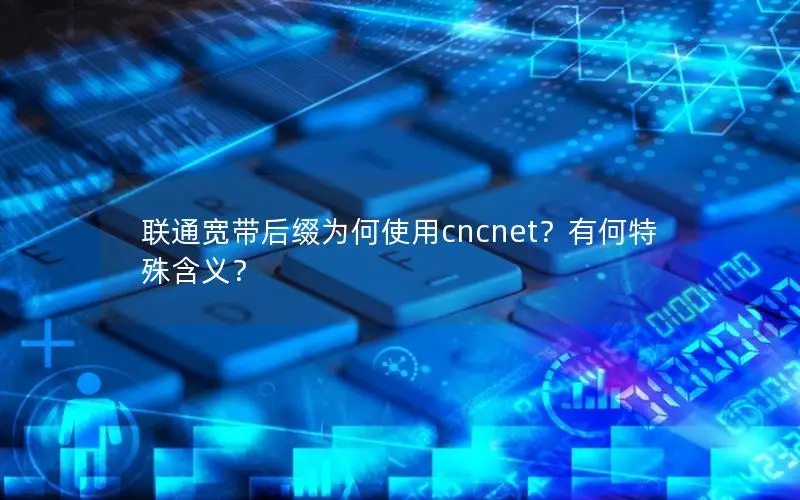 联通宽带后缀为何使用cncnet？有何特殊含义？