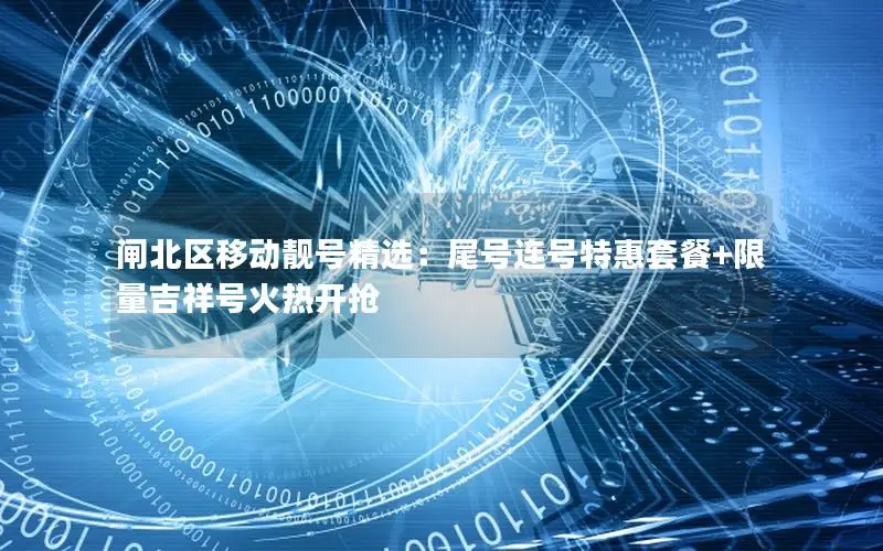 闸北区移动靓号精选：尾号连号特惠套餐+限量吉祥号火热开抢