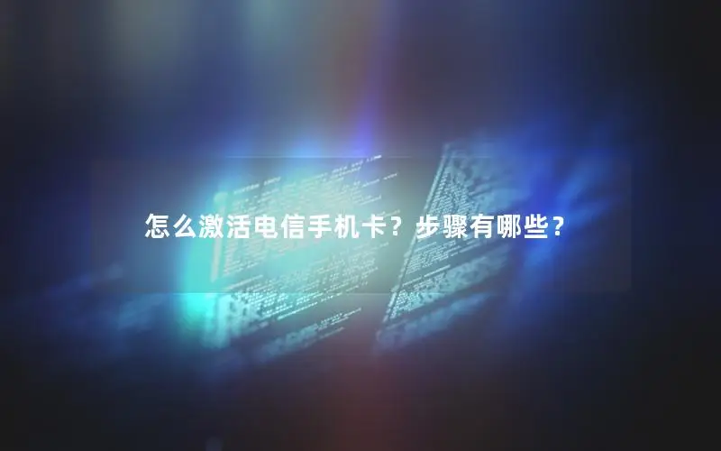 怎么激活电信手机卡？步骤有哪些？