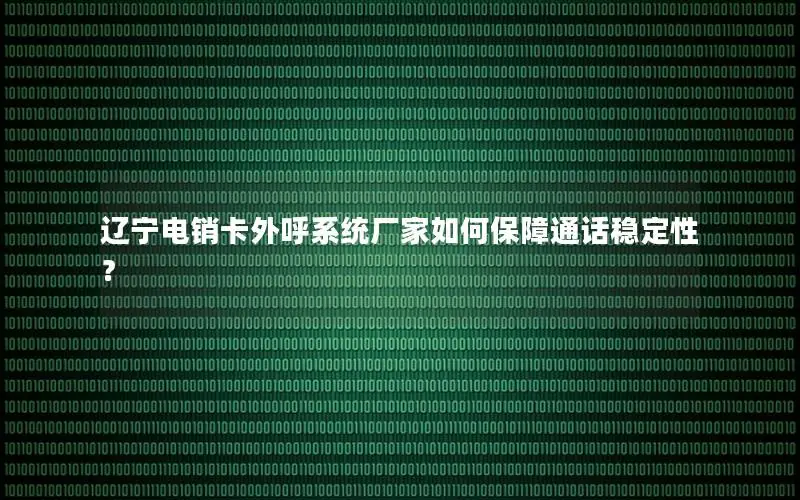 辽宁电销卡外呼系统厂家如何保障通话稳定性？