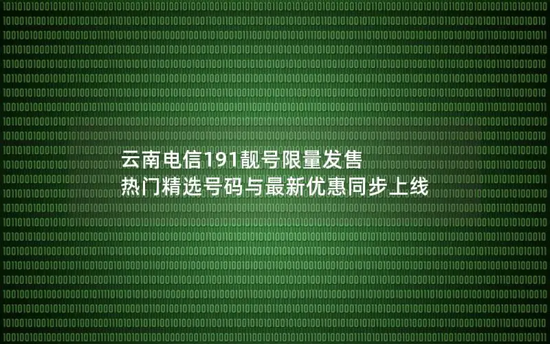 云南电信191靓号限量发售 热门精选号码与最新优惠同步上线