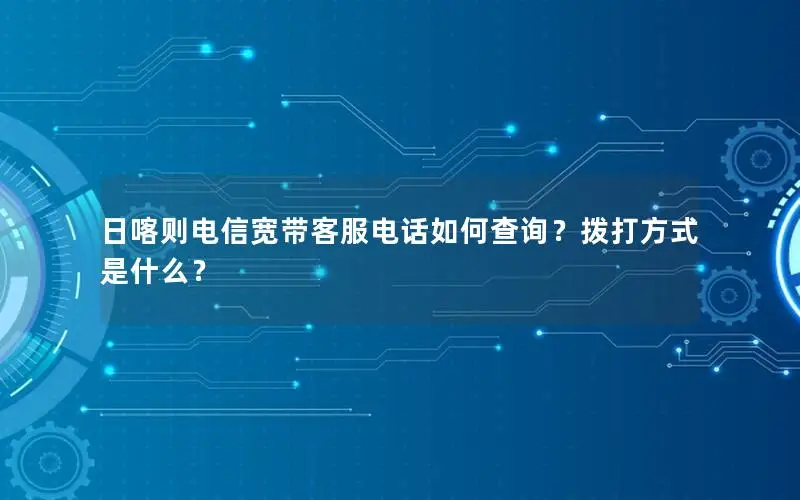 日喀则电信宽带客服电话如何查询？拨打方式是什么？
