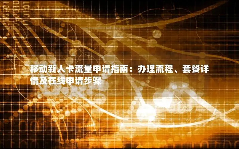 移动新人卡流量申请指南：办理流程、套餐详情及在线申请步骤